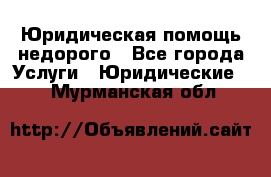 Юридическая помощь недорого - Все города Услуги » Юридические   . Мурманская обл.